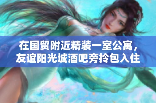 在国贸附近精装一室公寓，友谊阳光城酒吧旁拎包入住即享生活