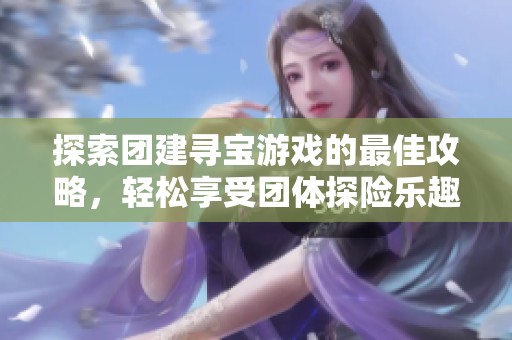 探索团建寻宝游戏的最佳攻略，轻松享受团体探险乐趣