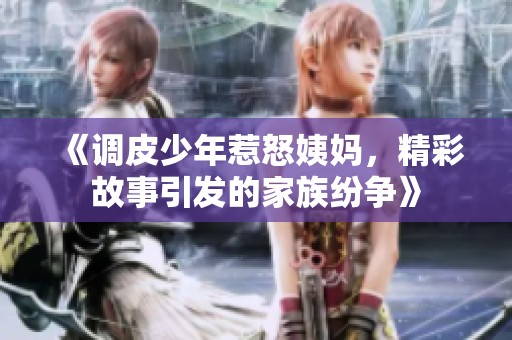 《调皮少年惹怒姨妈，精彩故事引发的家族纷争》