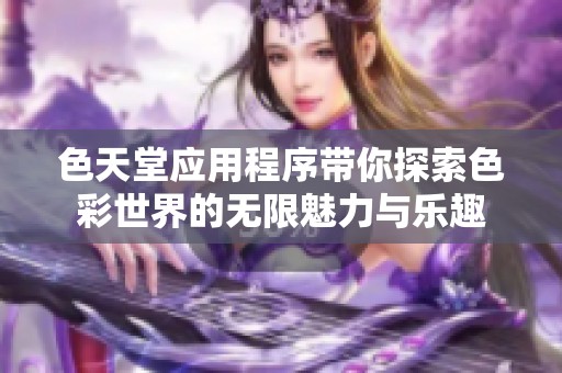 色天堂应用程序带你探索色彩世界的无限魅力与乐趣