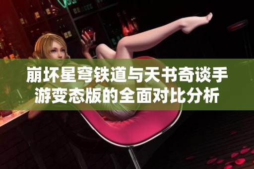 崩坏星穹铁道与天书奇谈手游变态版的全面对比分析