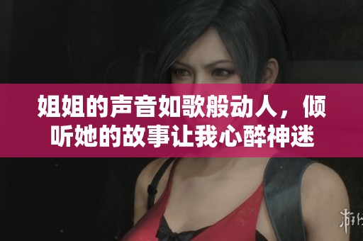 姐姐的声音如歌般动人，倾听她的故事让我心醉神迷