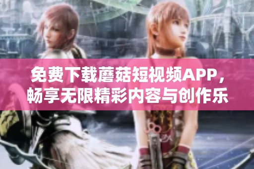 免费下载蘑菇短视频APP，畅享无限精彩内容与创作乐趣
