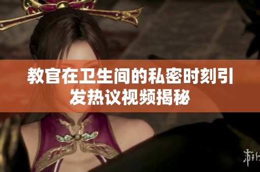 教官在卫生间的私密时刻引发热议视频揭秘