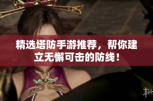 精选塔防手游推荐，帮你建立无懈可击的防线！