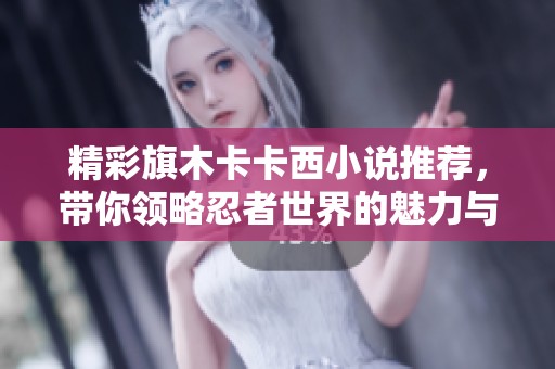 精彩旗木卡卡西小说推荐，带你领略忍者世界的魅力与冒险