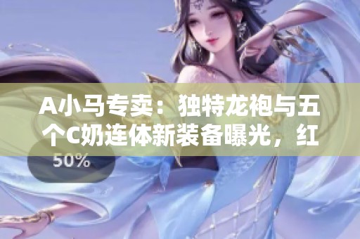 A小马专卖：独特龙袍与五个C奶连体新装备曝光，红10女漫游体验分享
