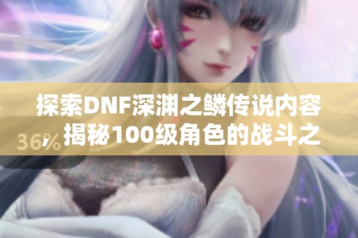 探索DNF深渊之鳞传说内容，揭秘100级角色的战斗之旅