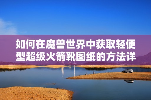 如何在魔兽世界中获取轻便型超级火箭靴图纸的方法详解