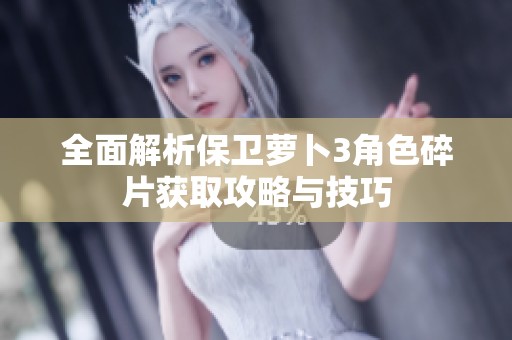 全面解析保卫萝卜3角色碎片获取攻略与技巧