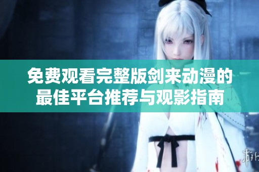 免费观看完整版剑来动漫的最佳平台推荐与观影指南