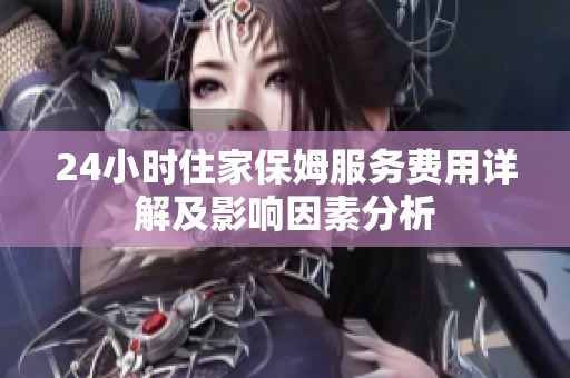 24小时住家保姆服务费用详解及影响因素分析