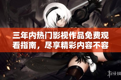 三年内热门影视作品免费观看指南，尽享精彩内容不容错过