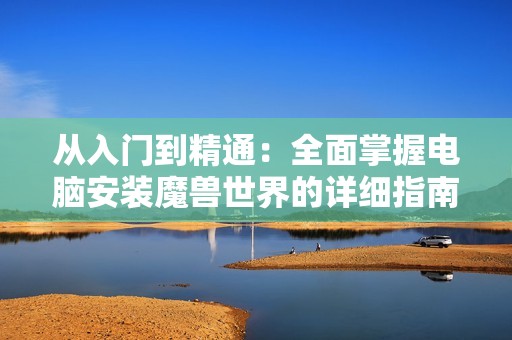 从入门到精通：全面掌握电脑安装魔兽世界的详细指南
