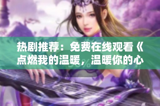 热剧推荐：免费在线观看《点燃我的温暖，温暖你的心》！