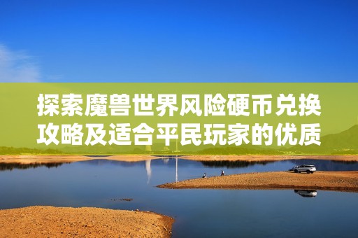 探索魔兽世界风险硬币兑换攻略及适合平民玩家的优质手游推荐