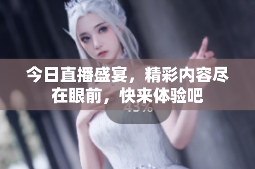今日直播盛宴，精彩内容尽在眼前，快来体验吧