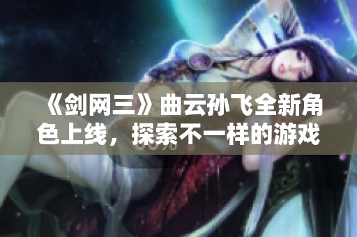 《剑网三》曲云孙飞全新角色上线，探索不一样的游戏乐趣