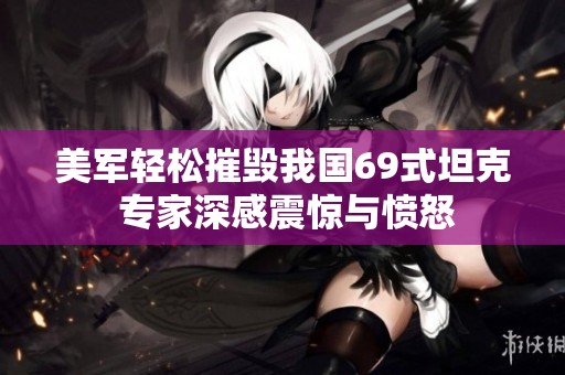 美军轻松摧毁我国69式坦克 专家深感震惊与愤怒