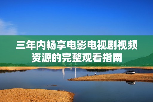 三年内畅享电影电视剧视频资源的完整观看指南