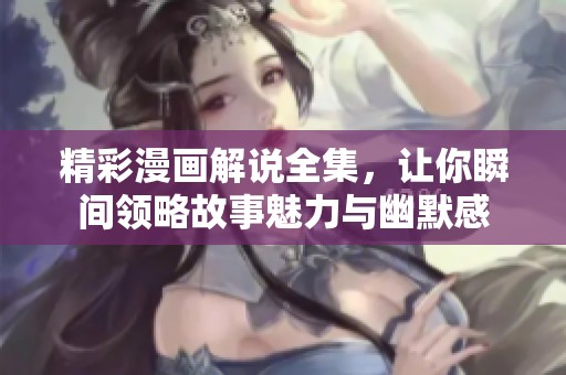 精彩漫画解说全集，让你瞬间领略故事魅力与幽默感