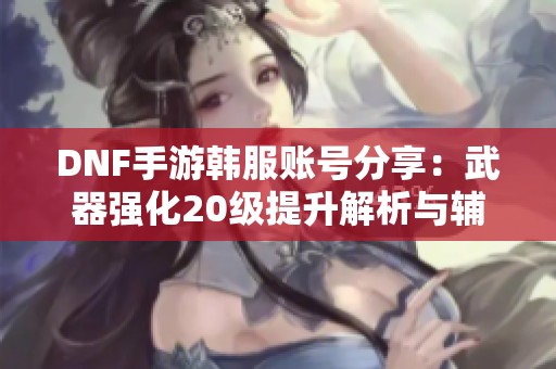 DNF手游韩服账号分享：武器强化20级提升解析与辅助推荐