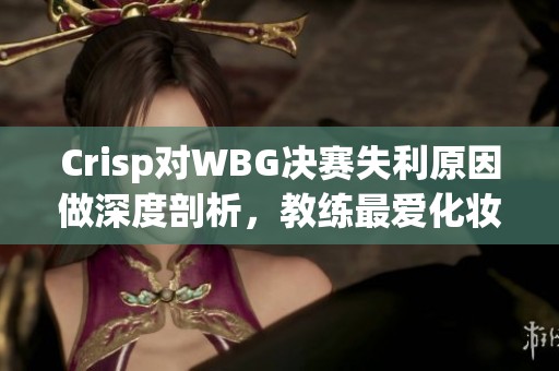 Crisp对WBG决赛失利原因做深度剖析，教练最爱化妆引热议