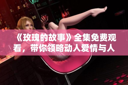 《玫瑰的故事》全集免费观看，带你领略动人爱情与人生旅程