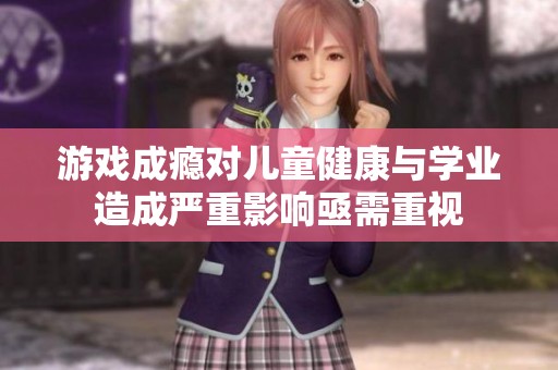 游戏成瘾对儿童健康与学业造成严重影响亟需重视
