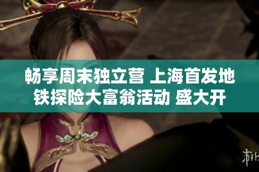 畅享周末独立营 上海首发地铁探险大富翁活动 盛大开启