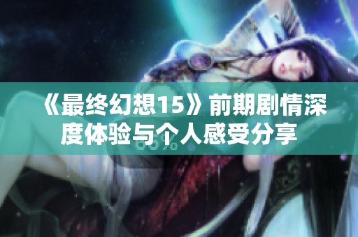 《最终幻想15》前期剧情深度体验与个人感受分享