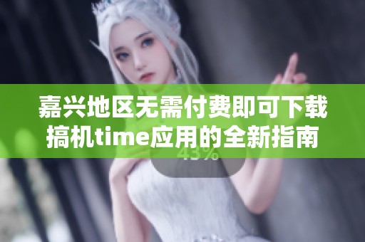嘉兴地区无需付费即可下载搞机time应用的全新指南
