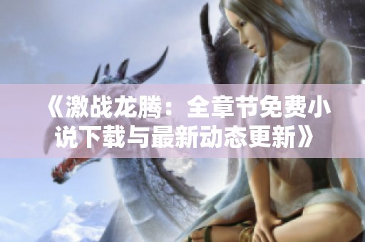 《激战龙腾：全章节免费小说下载与最新动态更新》