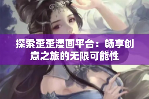 探索歪歪漫画平台：畅享创意之旅的无限可能性