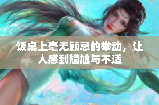 饭桌上毫无顾忌的举动，让人感到尴尬与不适