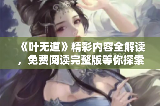 《叶无道》精彩内容全解读，免费阅读完整版等你探索