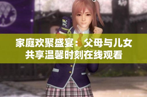 家庭欢聚盛宴：父母与儿女共享温馨时刻在线观看