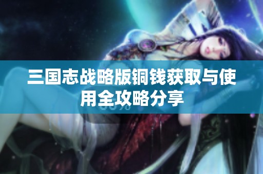 三国志战略版铜钱获取与使用全攻略分享