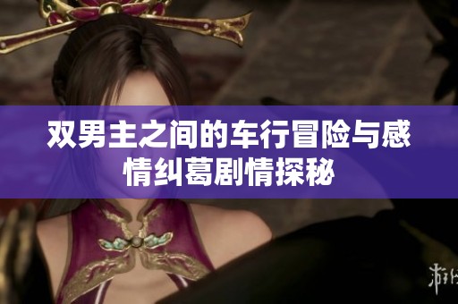 双男主之间的车行冒险与感情纠葛剧情探秘