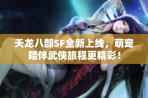 天龙八部SF全新上线，萌宠陪伴武侠旅程更精彩！