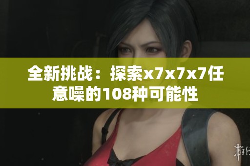 全新挑战：探索x7x7x7任意噪的108种可能性