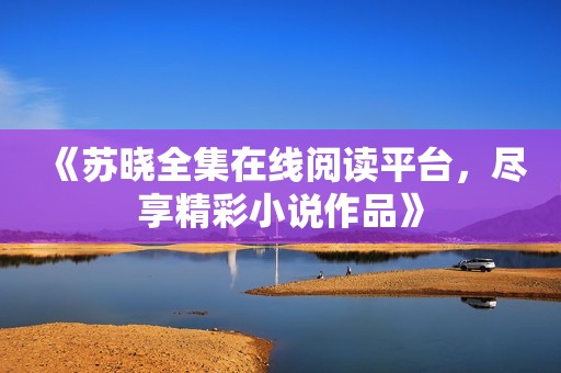 《苏晓全集在线阅读平台，尽享精彩小说作品》