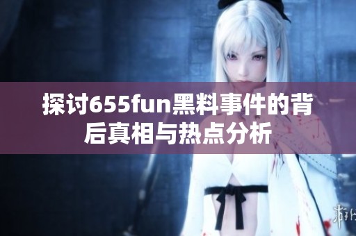 探讨655fun黑料事件的背后真相与热点分析