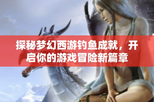 探秘梦幻西游钓鱼成就，开启你的游戏冒险新篇章