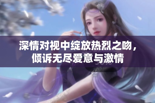 深情对视中绽放热烈之吻，倾诉无尽爱意与激情