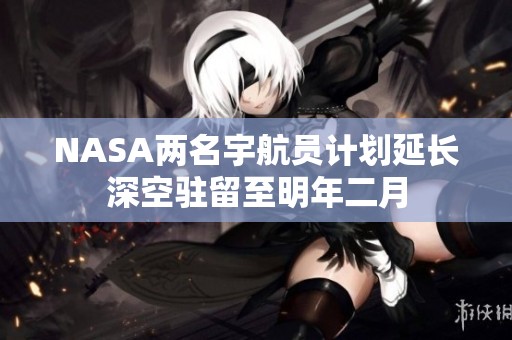 NASA两名宇航员计划延长深空驻留至明年二月