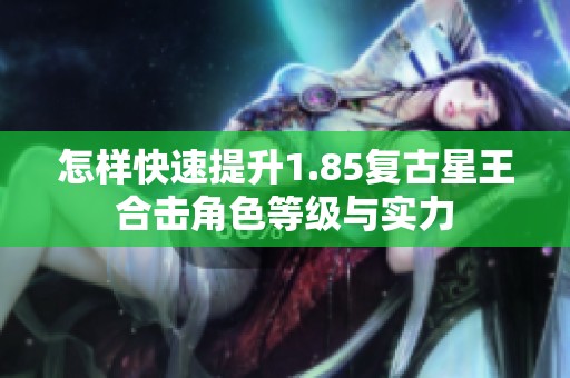 怎样快速提升1.85复古星王合击角色等级与实力