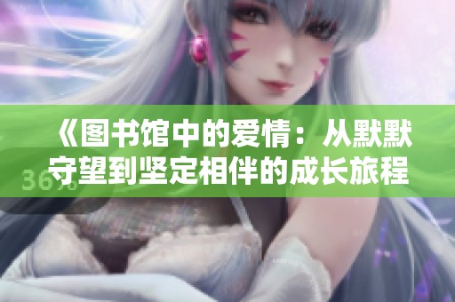 《图书馆中的爱情：从默默守望到坚定相伴的成长旅程》