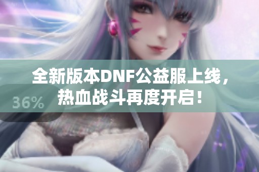 全新版本DNF公益服上线，热血战斗再度开启！