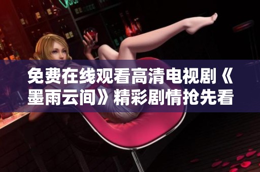 免费在线观看高清电视剧《墨雨云间》精彩剧情抢先看
